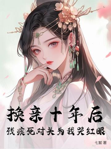 换亲十年后，残疾死对头为我哭红眼换亲十年后，残疾死对头为我哭红眼